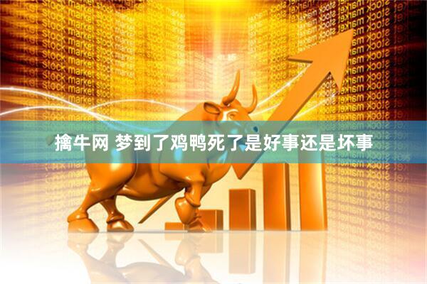 擒牛网 梦到了鸡鸭死了是好事还是坏事
