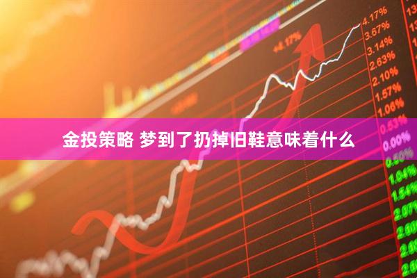 金投策略 梦到了扔掉旧鞋意味着什么