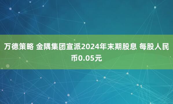 万德策略 金隅集团宣派2024年末期股息 每股人民币0.05元