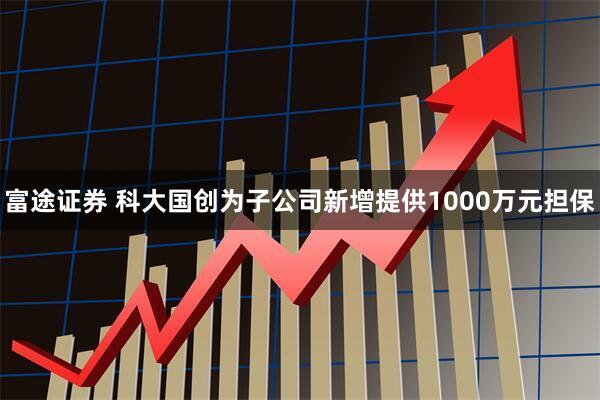 富途证券 科大国创为子公司新增提供1000万元担保