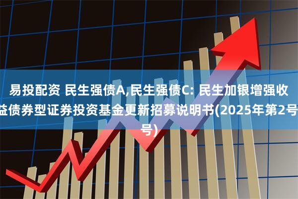 易投配资 民生强债A,民生强债C: 民生加银增强收益债券型证券投资基金更新招募说明书(2025年第2号)