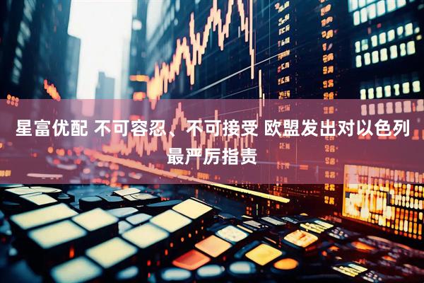 星富优配 不可容忍、不可接受 欧盟发出对以色列最严厉指责