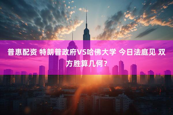 普惠配资 特朗普政府VS哈佛大学 今日法庭见 双方胜算几何？