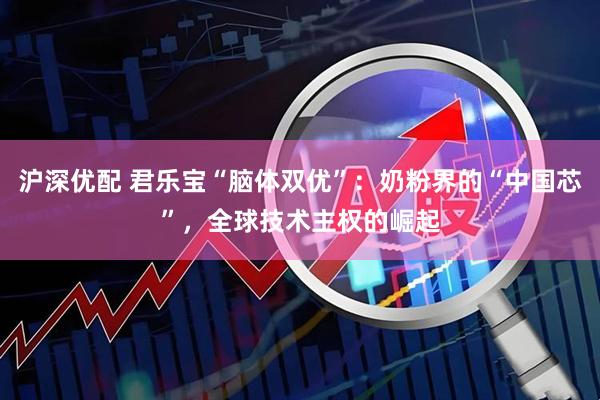 沪深优配 君乐宝“脑体双优”：奶粉界的“中国芯”，全球技术主权的崛起