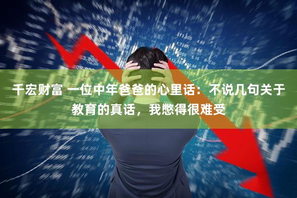 千宏财富 一位中年爸爸的心里话：不说几句关于教育的真话，我憋得很难受
