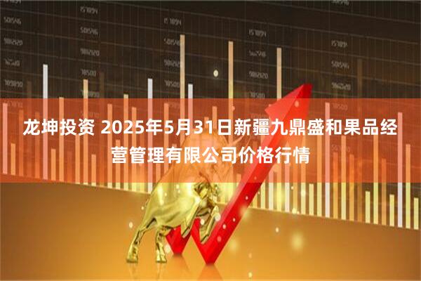 龙坤投资 2025年5月31日新疆九鼎盛和果品经营管理有限公司价格行情