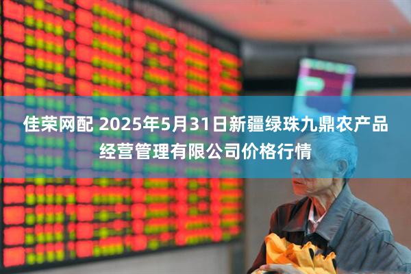 佳荣网配 2025年5月31日新疆绿珠九鼎农产品经营管理有限公司价格行情
