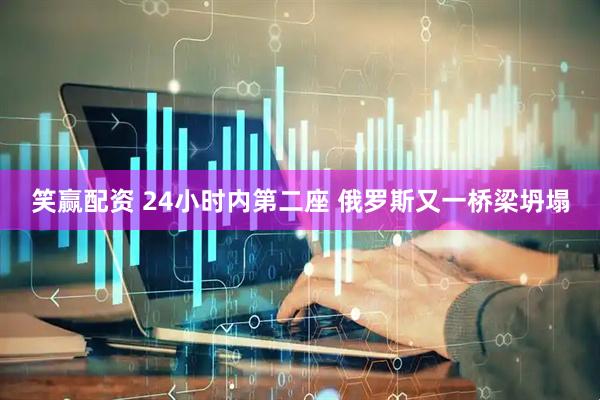 笑赢配资 24小时内第二座 俄罗斯又一桥梁坍塌