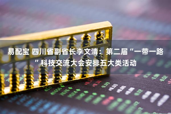 易配宝 四川省副省长李文清：第二届“一带一路”科技交流大会安排五大类活动