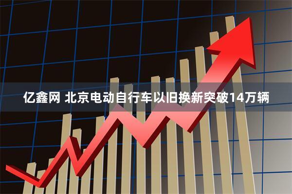 亿鑫网 北京电动自行车以旧换新突破14万辆