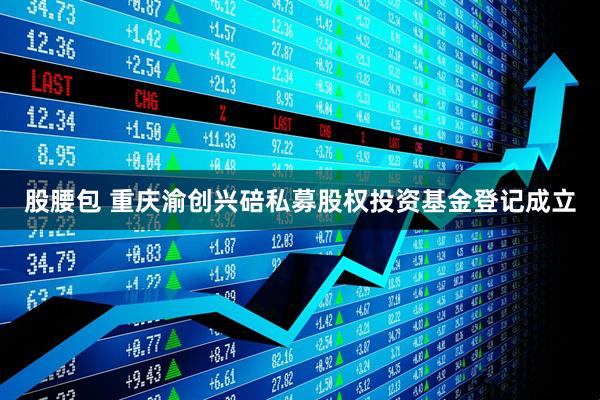 股腰包 重庆渝创兴碚私募股权投资基金登记成立