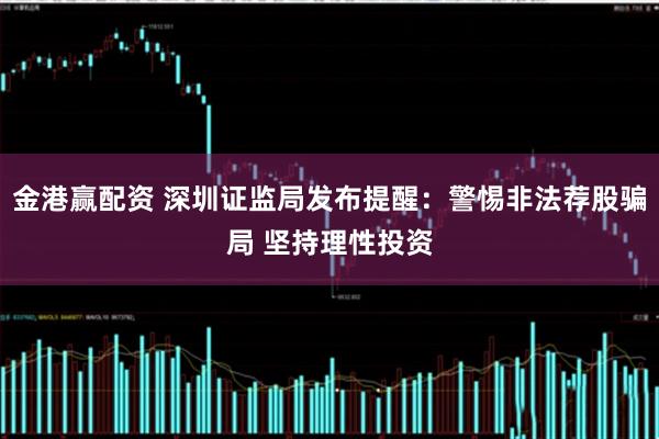 金港赢配资 深圳证监局发布提醒：警惕非法荐股骗局 坚持理性投资