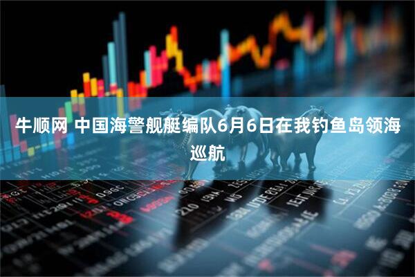 牛顺网 中国海警舰艇编队6月6日在我钓鱼岛领海巡航