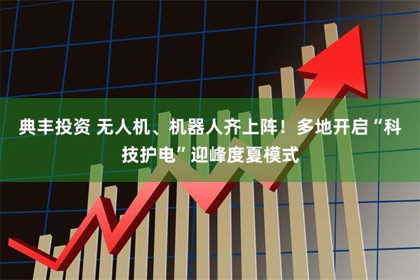 典丰投资 无人机、机器人齐上阵！多地开启“科技护电”迎峰度夏模式
