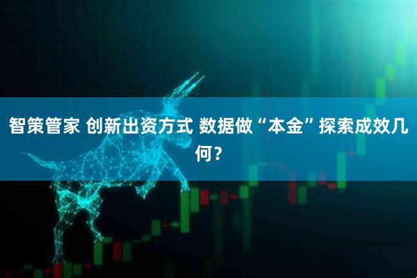 智策管家 创新出资方式 数据做“本金”探索成效几何？