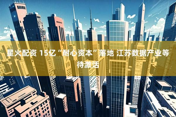 星火配资 15亿“耐心资本”落地 江苏数据产业等待激活