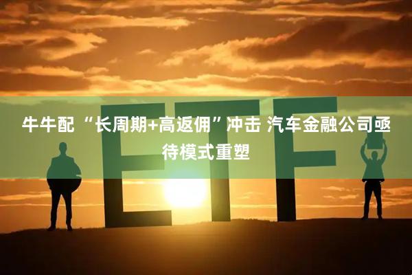 牛牛配 “长周期+高返佣”冲击 汽车金融公司亟待模式重塑