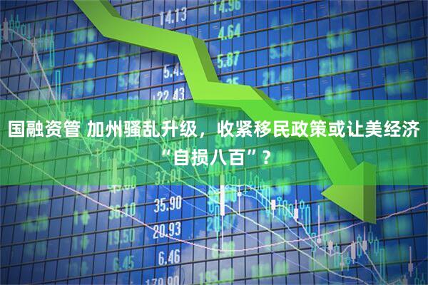 国融资管 加州骚乱升级，收紧移民政策或让美经济“自损八百”？