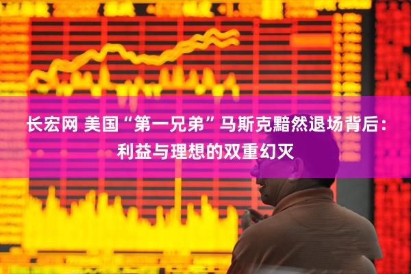 长宏网 美国“第一兄弟”马斯克黯然退场背后：利益与理想的双重幻灭