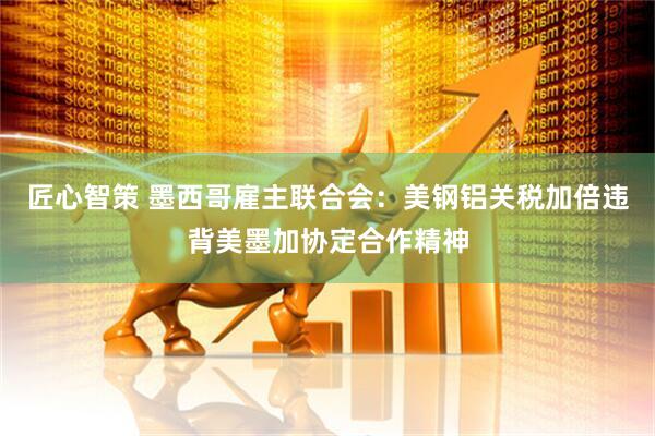 匠心智策 墨西哥雇主联合会：美钢铝关税加倍违背美墨加协定合作精神
