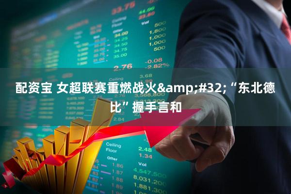 配资宝 女超联赛重燃战火&#32;“东北德比”握手言和