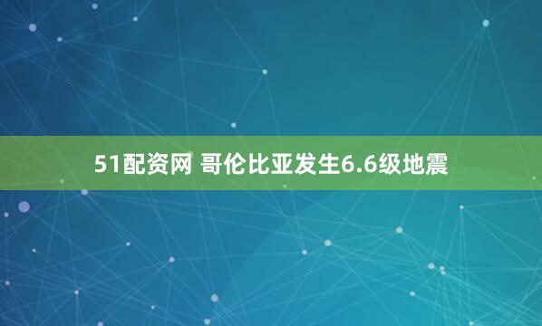 51配资网 哥伦比亚发生6.6级地震