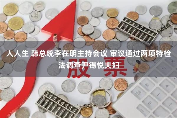 人人生 韩总统李在明主持会议 审议通过两项特检法调查尹锡悦夫妇
