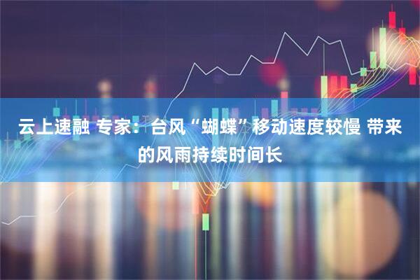 云上速融 专家：台风“蝴蝶”移动速度较慢 带来的风雨持续时间长