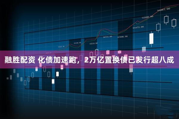 融胜配资 化债加速跑，2万亿置换债已发行超八成
