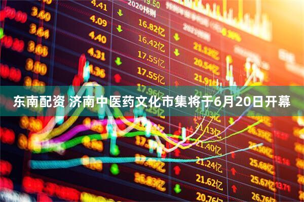 东南配资 济南中医药文化市集将于6月20日开幕