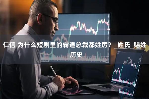 仁信 为什么短剧里的霸道总裁都姓厉？_姓氏_赐姓_历史