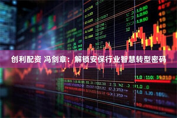 创利配资 冯剑章：解锁安保行业智慧转型密码