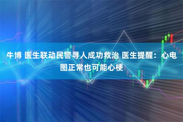牛博 医生联动民警寻人成功救治 医生提醒：心电图正常也可能心梗