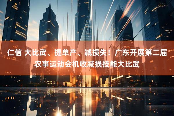 仁信 大比武、提单产、减损失！广东开展第二届农事运动会机收减损技能大比武