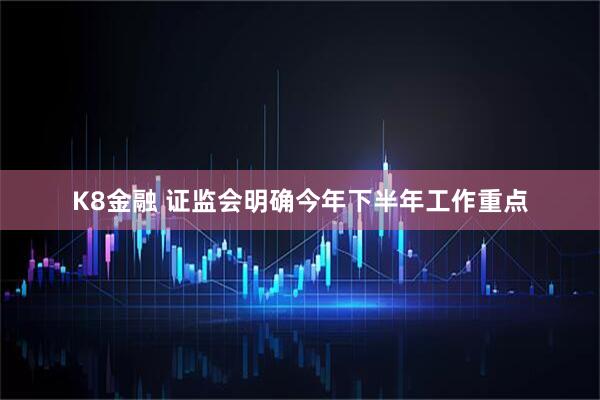 K8金融 证监会明确今年下半年工作重点