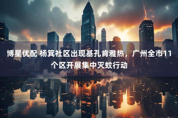 博星优配 杨箕社区出现基孔肯雅热，广州全市11个区开展集中灭蚊行动