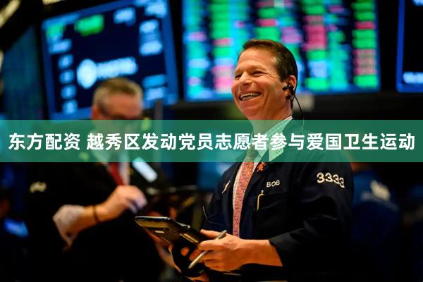 东方配资 越秀区发动党员志愿者参与爱国卫生运动