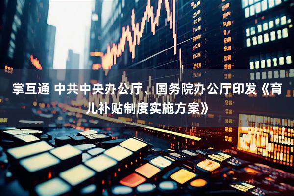 掌互通 中共中央办公厅、国务院办公厅印发《育儿补贴制度实施方案》