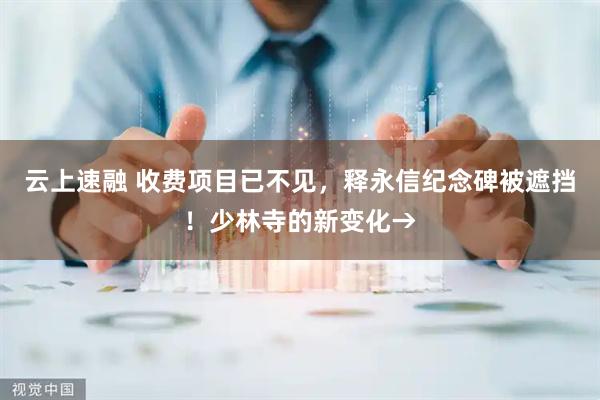 云上速融 收费项目已不见，释永信纪念碑被遮挡！少林寺的新变化→