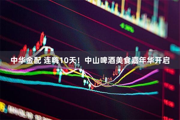 中华金配 连嗨10天！中山啤酒美食嘉年华开启