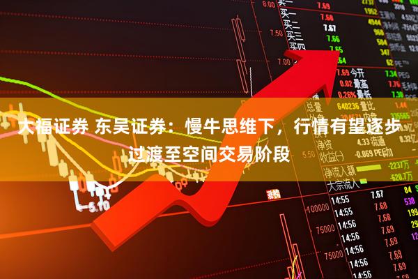 大福证券 东吴证券：慢牛思维下，行情有望逐步过渡至空间交易阶段