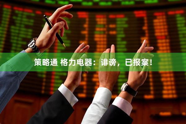 策略通 格力电器：诽谤，已报案！