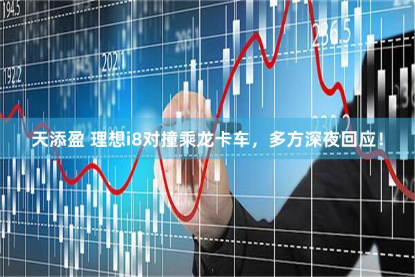 天添盈 理想i8对撞乘龙卡车，多方深夜回应！