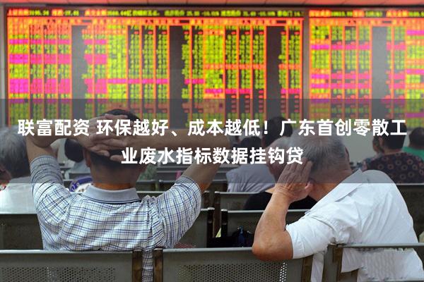联富配资 环保越好、成本越低！广东首创零散工业废水指标数据挂钩贷