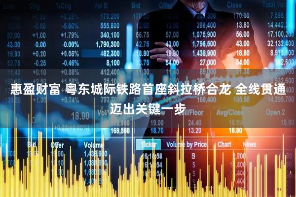 惠盈财富 粤东城际铁路首座斜拉桥合龙 全线贯通迈出关键一步