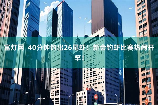 富灯网  40分钟钓出26尾虾！新会钓虾比赛热闹开竿！