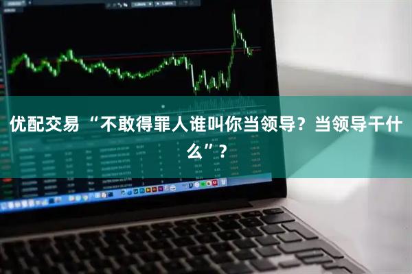 优配交易 “不敢得罪人谁叫你当领导？当领导干什么”？