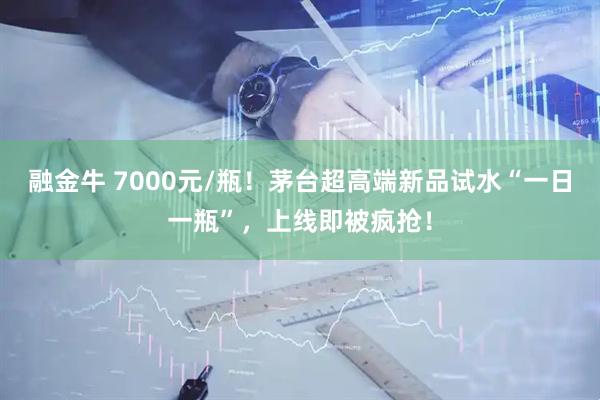 融金牛 7000元/瓶！茅台超高端新品试水“一日一瓶”，上线即被疯抢！