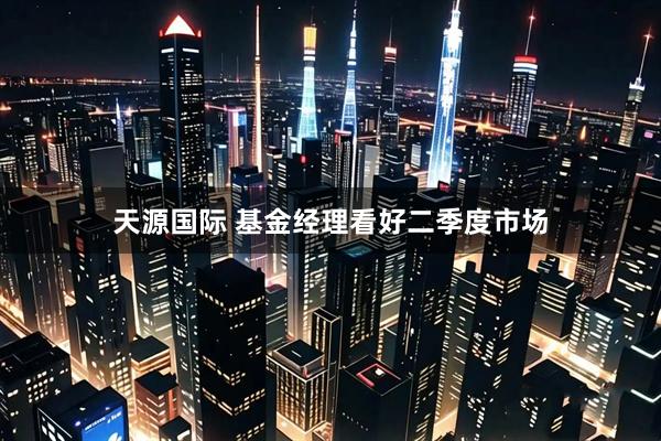 天源国际 基金经理看好二季度市场