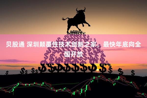 贝股通 深圳颠覆性技术创新之家，最快年底向全国开放